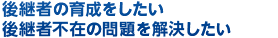 後継者の育成をしたい 後継者不在の問題を解決したい